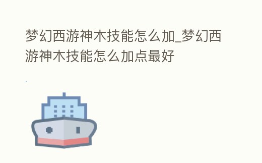 夢幻西游神木技能怎么加_夢幻西游神木技能怎么加點最好