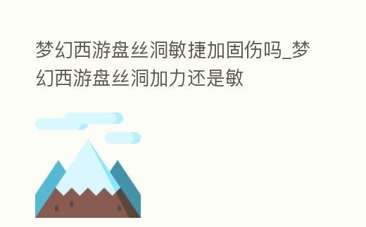 夢幻西游盤絲洞敏捷加固傷嗎_夢幻西游盤絲洞加力還是敏