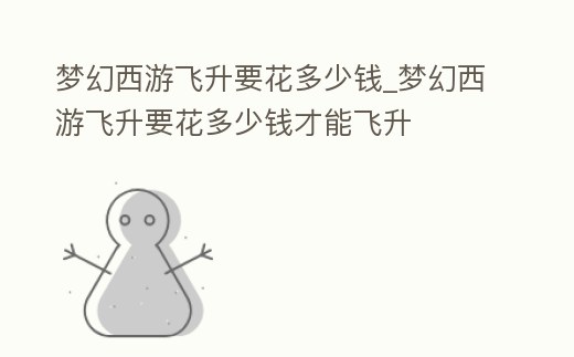 夢幻西游飛升要花多少錢_夢幻西游飛升要花多少錢才能飛升