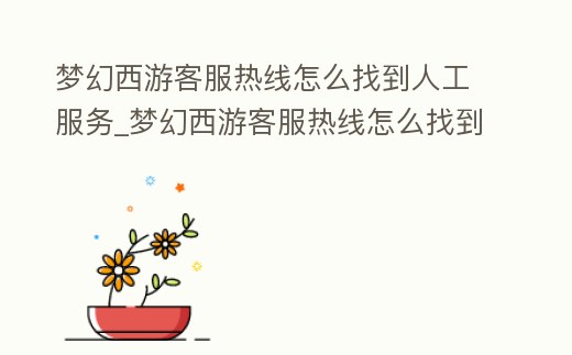 夢幻西游客服熱線怎么找到人工服務_夢幻西游客服熱線怎么找到人工服務電話