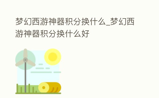 夢幻西游神器積分換什么_夢幻西游神器積分換什么好