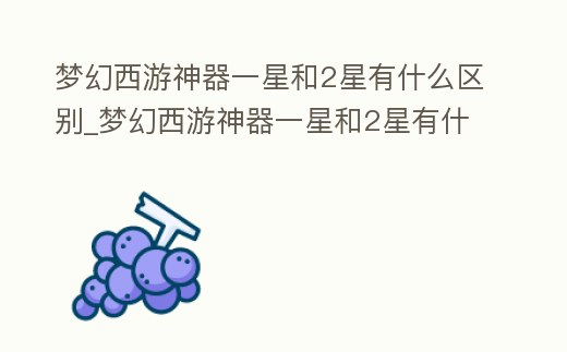 夢幻西游神器一星和2星有什么區別_夢幻西游神器一星和2星有什么區別呢