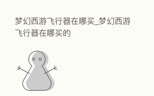 夢(mèng)幻西游飛行器在哪買(mǎi)_夢(mèng)幻西游飛行器在哪買(mǎi)的