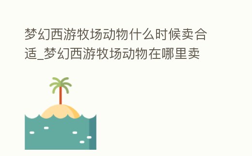 夢幻西游牧場動物什么時候賣合適_夢幻西游牧場動物在哪里賣