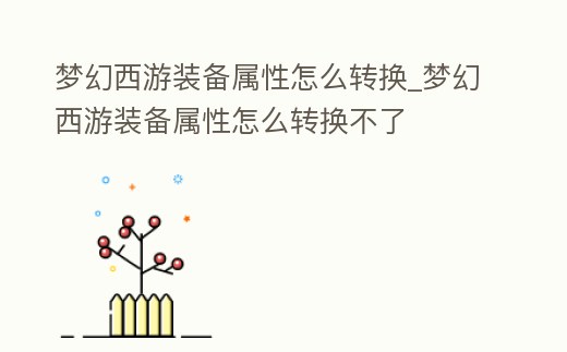 夢幻西游裝備屬性怎么轉換_夢幻西游裝備屬性怎么轉換不了