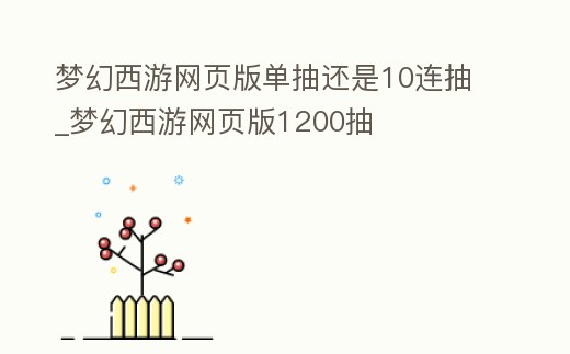 夢幻西游網頁版單抽還是10連抽_夢幻西游網頁版1200抽