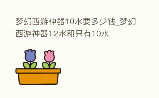 夢幻西游神器10水要多少錢_夢幻西游神器12水和只有10水
