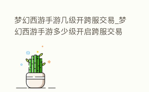 夢幻西游手游幾級開跨服交易_夢幻西游手游多少級開啟跨服交易