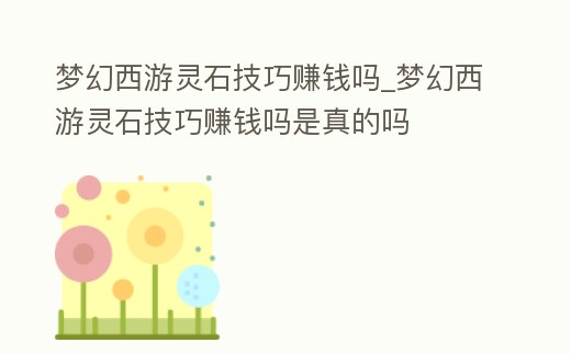 夢幻西游靈石技巧賺錢嗎_夢幻西游靈石技巧賺錢嗎是真的嗎