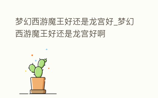 夢幻西游魔王好還是龍宮好_夢幻西游魔王好還是龍宮好啊