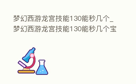夢幻西游龍宮技能130能秒幾個_夢幻西游龍宮技能130能秒幾個寶石