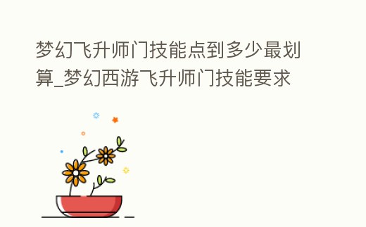 夢幻飛升師門技能點到多少最劃算_夢幻西游飛升師門技能要求