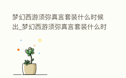 夢(mèng)幻西游須彌真言套裝什么時(shí)候出_夢(mèng)幻西游須彌真言套裝什么時(shí)候出來(lái)