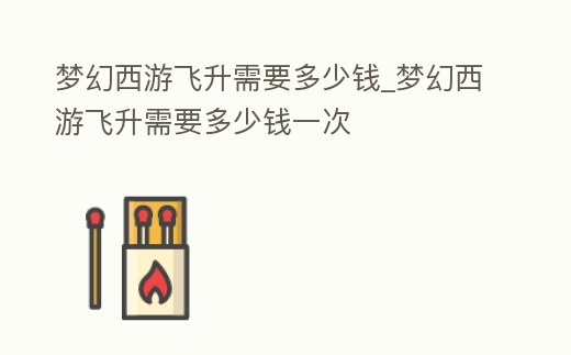 夢幻西游飛升需要多少錢_夢幻西游飛升需要多少錢一次