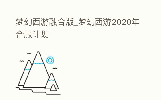 夢幻西游融合版_夢幻西游2020年合服計劃