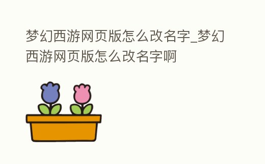夢幻西游網頁版怎么改名字_夢幻西游網頁版怎么改名字啊
