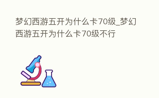 夢幻西游五開為什么卡70級_夢幻西游五開為什么卡70級不行