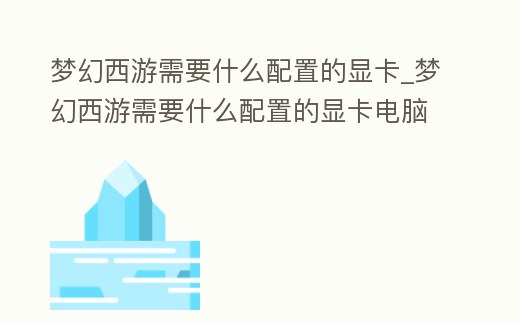 夢幻西游需要什么配置的顯卡_夢幻西游需要什么配置的顯卡電腦