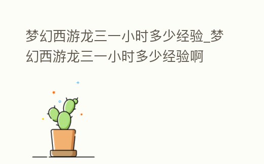 夢幻西游龍三一小時多少經驗_夢幻西游龍三一小時多少經驗啊
