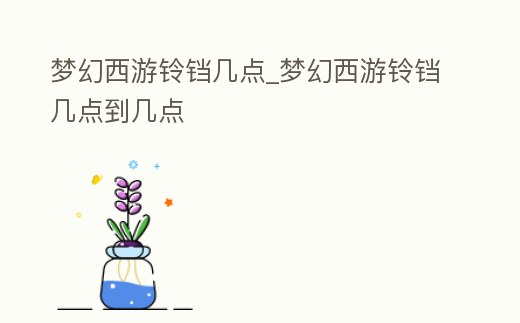 夢幻西游鈴鐺幾點_夢幻西游鈴鐺幾點到幾點