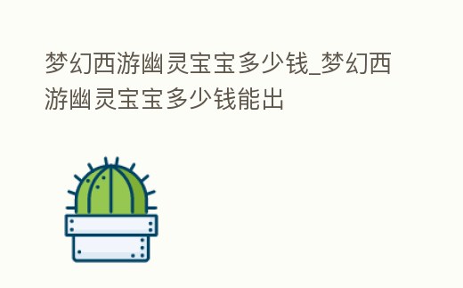 夢幻西游幽靈寶寶多少錢_夢幻西游幽靈寶寶多少錢能出