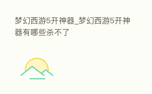 夢幻西游5開神器_夢幻西游5開神器有哪些殺不了