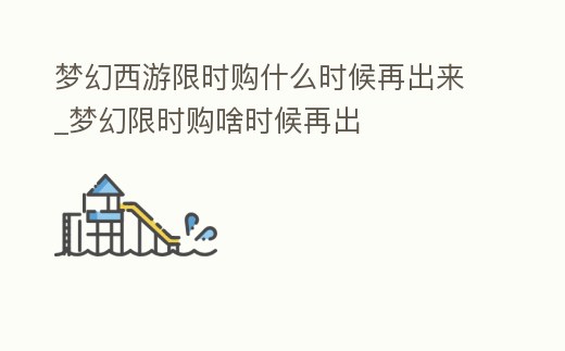夢幻西游限時購什么時候再出來_夢幻限時購啥時候再出
