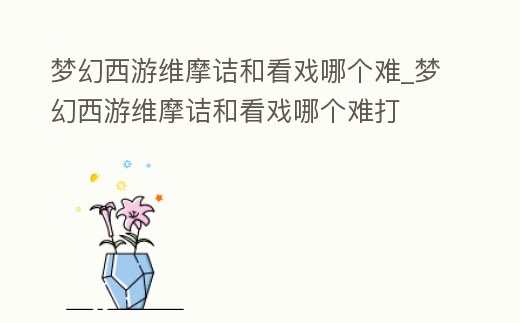 夢幻西游維摩詰和看戲哪個難_夢幻西游維摩詰和看戲哪個難打