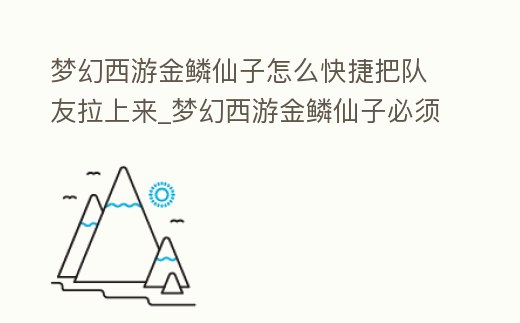 夢幻西游金鱗仙子怎么快捷把隊友拉上來_夢幻西游金鱗仙子必須隊長嗎