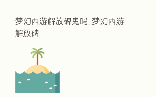 夢幻西游解放碑鬼嗎_夢幻西游 解放碑