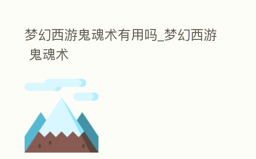 夢(mèng)幻西游鬼魂術(shù)有用嗎_夢(mèng)幻西游 鬼魂術(shù)