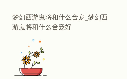 夢幻西游鬼將和什么合寵_夢幻西游鬼將和什么合寵好