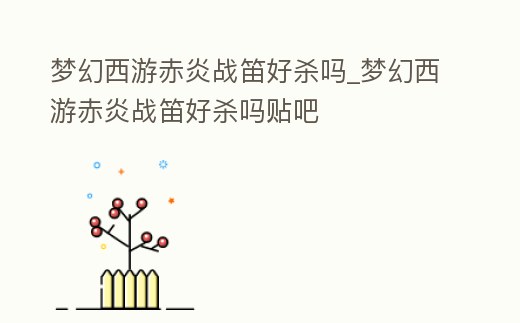 夢幻西游赤炎戰(zhàn)笛好殺嗎_夢幻西游赤炎戰(zhàn)笛好殺嗎貼吧