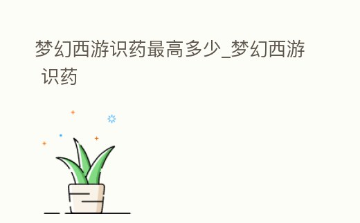 夢幻西游識藥最高多少_夢幻西游 識藥
