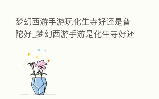 夢幻西游手游玩化生寺好還是普陀好_夢幻西游手游是化生寺好還是普陀好