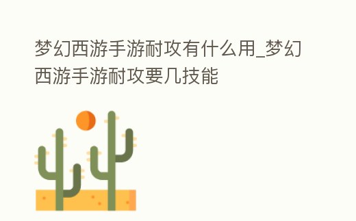 夢幻西游手游耐攻有什么用_夢幻西游手游耐攻要幾技能