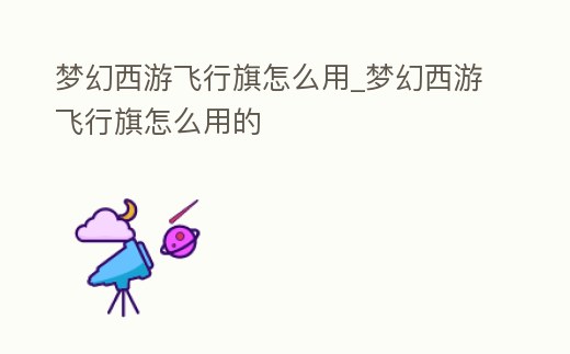 夢幻西游飛行旗怎么用_夢幻西游飛行旗怎么用的