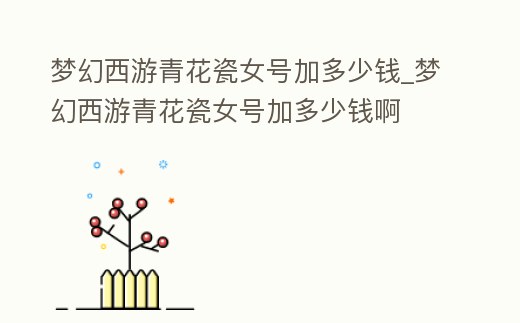 夢幻西游青花瓷女號加多少錢_夢幻西游青花瓷女號加多少錢啊