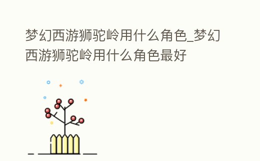 夢幻西游獅駝嶺用什么角色_夢幻西游獅駝嶺用什么角色最好