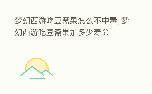 夢幻西游吃豆齋果怎么不中毒_夢幻西游吃豆齋果加多少壽命