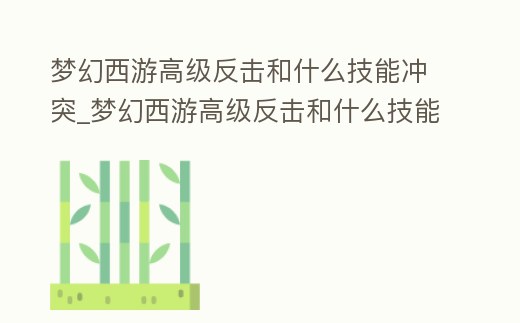 夢幻西游高級反擊和什么技能沖突_夢幻西游高級反擊和什么技能沖突最多