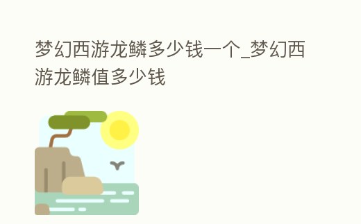 夢幻西游龍鱗多少錢一個(gè)_夢幻西游龍鱗值多少錢