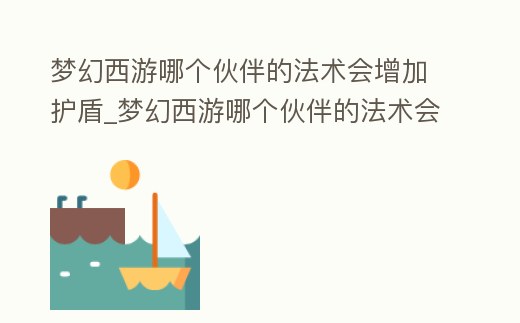 夢幻西游哪個伙伴的法術會增加護盾_夢幻西游哪個伙伴的法術會增加護盾抗性