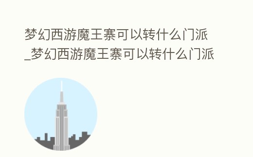 夢(mèng)幻西游魔王寨可以轉(zhuǎn)什么門(mén)派_夢(mèng)幻西游魔王寨可以轉(zhuǎn)什么門(mén)派好