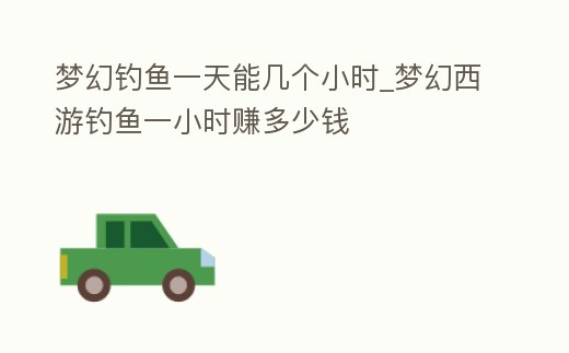 夢幻釣魚一天能幾個小時_夢幻西游釣魚一小時賺多少錢