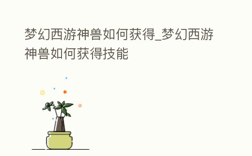 夢幻西游神獸如何獲得_夢幻西游神獸如何獲得技能