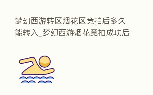 夢(mèng)幻西游轉(zhuǎn)區(qū)煙花區(qū)競(jìng)拍后多久能轉(zhuǎn)入_夢(mèng)幻西游煙花競(jìng)拍成功后轉(zhuǎn)區(qū)還要仙玉嗎
