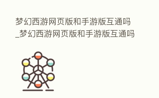 夢幻西游網頁版和手游版互通嗎_夢幻西游網頁版和手游版互通嗎