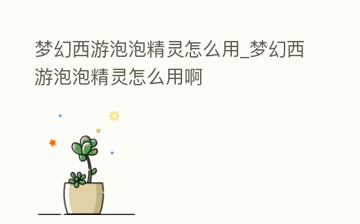 夢幻西游泡泡精靈怎么用_夢幻西游泡泡精靈怎么用啊