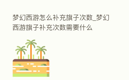 夢幻西游怎么補充旗子次數_夢幻西游旗子補充次數需要什么